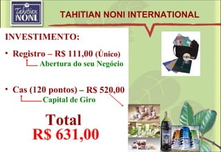 INVESTIMENTO: Registro – R$ 111,00  (Único) Cas (120 pontos)  TAHITIAN NONI INTERNATIONAL R$ 631,00 Total Abertura do seu Negócio Capital de Giro –  R$ 520,00 