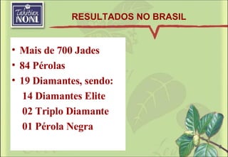 Mais de 700 Jades 84 Pérolas 19 Diamantes, sendo: 14 Diamantes Elite 02 Triplo Diamante 01 Pérola Negra RESULTADOS NO BRASIL 