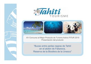 XV Concurso al Mejor Producto de Turismo Activo FITUR 2010
                Presentación del producto


       “Buceo entre perlas negras de Tahití
            en el atolón de Fakarava,
       Reserva de la Biosfera de la Unesco”
 