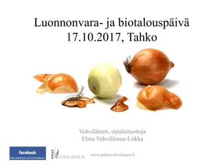 Luonnonvara- ja biotalouspäivä
17.10.2017, Tahko
Vehviläinen, sipulintuottaja
Elina Vehviläinen-Liikka
www.pekkavehvilainen.fi
www.facebook.com/Vehviläinen
 