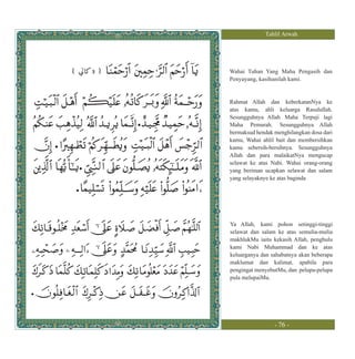 Tahlil Arwah




(   3   )   Wahai Tuhan Yang Maha Pengasih dan
            Penyayang, kasihanilah kami.


            Rahmat Allah dan keberkatanNya ke
            atas kamu, ahli keluarga Rasulullah.
            Sesungguhnya Allah Maha Terpuji lagi
            Maha Pemurah. Sesungguhnya Allah
            bermaksud hendak menghilangkan dosa dari
            kamu, Wahai ahlil bait dan membersihkan
            kamu sebersih-bersihnya. Sesungguhnya
            Allah dan para malaikatNya mengucap
            selawat ke atas Nabi. Wahai orang-orang
            yang beriman ucapkan selawat dan salam
            yang selayaknye ke atas baginda




            Ya Allah, kami pohon setinggi-tinggi
            selawat dan salam ke atas semulia-mulia
            makhlukMu iaitu kekasih Allah, penghulu
            kami Nabi Muhammad dan ke atas
            keluarganya dan sahabatnya akan beberapa
            maklumat dan kalimat, apabila para
            pengingat menyebutMu, dan pelupa-pelupa
            pula melupaiMu.




                             - 76 -
 