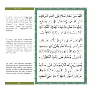 Tahlil Arwah




Ya Allah, kami pohon setinggi-tinggi
selawat dan salam ke atas makhlukMu
iaitu cahaya pagi, penghulu kami Nabi
Muhammad dan ke atas keluarganya dan
sahabatnya akan beberapa maklumat
dan kalimat, apabila para pengingat
menyebutMu, dan      pelupa-pelupa pula
melupaiMu.




Ya Allah, kami pohon setinggi-tinggi
selawat dan salam ke atas semulia-mulia
makhlukMu iaitu bulan purnama, penghulu
kami Nabi Muhammad dan ke atas
keluarganya dan sahabatnya akan beberapa
maklumat dan kalimat, apabila para
pengingat menyebutMu, dan pelupa-pelupa
pula melupaiMu .




Dan Allah Taala meredhai pemimpin-
pemimpin kami dan sahabat-sahabat rasul
semuanya. Dan cukuplah Allah menjadi
penolong kami dan Allah adalah sebaik-baik
pelindung dan tidak ada upaya melainkan
Allah yang Maha Tinggi dan Maha Besar.




                  - 77 -
 
