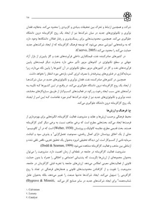 ___________________________________________________________15
‫مي‬ ‫محدود‬ ‫را‬ ‫كاربردي‬ ‫و‬ ‫بنیادي‬ ‫تحقیقات‬ ‫بین‬ ‫تحرك‬ ‫و‬ ‫ارتباط‬ ‫همچنین‬ ‫و‬ ‫شركت‬‫به‬ .‫كند‬‫فقدان‬ ،‫عالوه‬
‫تکنولوژي‬ ‫و‬ ‫نوآوري‬‫شركت‬ ‫میان‬ ‫در‬ ‫جديد‬ ‫هاي‬‫ها‬‫دانشگاه‬ ‫درون‬ ‫كارآفرينانه‬ ‫روح‬ ‫يك‬ ‫ايجاد‬ ‫از‬ ‫نیز‬
‫مي‬ ‫جلوگیري‬‫كند‬.‫محدوديت‬ ،‫همچنین‬‫ريسك‬ ‫براي‬ ‫هايي‬‫دانشگاه‬ ‫فعاالن‬ ‫رفتار‬ ‫و‬ ‫پذيري‬‫دارد‬ ‫وجود‬ ‫ها‬
‫برنامه‬ ‫به‬ ‫كه‬‫ها‬‫آموزشي‬ ‫يي‬‫مي‬ ‫منجر‬‫شركت‬ ‫ايجاد‬ ‫از‬ ‫كه‬ ‫كارآفرينانه‬ ‫فرهنگ‬ ‫توسعه‬ ‫كه‬ ‫شود‬‫جدي‬ ‫هاي‬‫د‬
‫مي‬ ‫حمايت‬‫مي‬ ‫محدود‬ ‫را‬ ‫كند‬‫كند‬(Cuervo, 2005).
‫كشورهاي‬ ‫در‬‫نفت‬ ‫صادركننده‬،‫فرآورده‬ ‫داخلي‬ ‫قیمتگذاري‬‫پايین‬ ‫گاز‬ ‫و‬ ‫نفت‬ ‫هاي‬‫آزاد‬ ‫بازار‬ ‫از‬ ‫تر‬
‫مزبور‬ ‫كشوهاي‬ ‫در‬ ‫تکنولوژي‬ ‫سطح‬ ‫بر‬ ‫جهاني‬‫تأثیر‬‫به‬ ‫دارد‬ ‫منفي‬‫قیمت‬ ‫ديگر‬ ‫عبارت‬‫پايین‬ ‫هاي‬
‫فرآورده‬‫مي‬ ‫نگه‬ ‫پايین‬ ‫را‬ ‫كشورها‬ ‫آن‬ ‫در‬ ‫تکنولوژي‬ ‫سطح‬ ‫مزبور‬ ‫كشورهاي‬ ‫در‬ ‫گاز‬ ‫و‬ ‫نفت‬ ‫هاي‬‫دارد‬،‫زيرا‬
‫سرمايه‬‫فناوري‬ ‫در‬ ‫گذاري‬‫پیشرفته‬ ‫هاي‬.‫داشت‬ ‫نخواهد‬ ‫را‬ ‫انتظار‬ ‫مورد‬ ‫بازدهي‬ ،‫كمتر‬ ‫انرژي‬ ‫مصرف‬ ‫با‬ ‫تر‬
‫نف‬ ‫صادركننده‬ ‫كشورهاي‬ ‫در‬ ‫همچنین‬‫تکنولوژي‬ ‫و‬ ‫نوآوري‬ ‫فقدان‬ ،‫ت‬‫شركت‬ ‫میان‬ ‫در‬ ‫جديد‬ ‫هاي‬‫هاا‬
‫مي‬ ‫جلوگیري‬ ‫دانشگاه‬ ‫درون‬ ‫كارآفرينانه‬ ‫روح‬ ‫يك‬ ‫ايجاد‬ ‫از‬.‫كند‬‫باه‬ ‫تکیاه‬ ‫كاه‬ ‫كشاورها‬ ‫ايان‬ ‫در‬ ‫واقاع‬ ‫در‬
‫فعالیت‬ ‫در‬ ‫ركود‬ ‫و‬ ‫رخوت‬ ‫ايجاد‬ ‫سبب‬ ‫نفتي‬ ‫درآمدهاي‬‫كسب‬ ‫هاي‬‫مختلاف‬ ‫ساازوكارهاي‬ ‫طرياق‬ ‫از‬ ‫وكاار‬
‫تکنولوژي‬ ‫و‬ ‫نوآوري‬ ،‫شده‬‫جدي‬ ‫هاي‬‫شركت‬ ‫طرف‬ ‫از‬ ‫نیز‬ ‫د‬‫ايجااد‬ ‫از‬ ‫امار‬ ‫ايان‬ ‫كاه‬ ‫تقاضاست‬ ‫مورد‬ ‫كمتر‬ ‫ها‬
‫مي‬ ‫جلوگیري‬ ‫دانشگاه‬ ‫درون‬ ‫كارآفرينانه‬ ‫روح‬ ‫يك‬.‫كند‬
‫ج‬‫ارزش‬ ‫و‬ ‫فرهنگ‬ )‫ها‬
‫ارزش‬ ‫برحسب‬ ‫فرهنگي‬ ‫محیط‬‫انگیزه‬ ،‫كارآفرينانه‬ ‫فعالیت‬ ‫مشروعیت‬ ‫و‬ ‫عقايد‬ ‫و‬ ‫ها‬‫بهره‬ ‫براي‬ ‫هايي‬‫از‬ ‫برداري‬
‫فرصت‬‫ها‬‫مي‬ ‫ايجاد‬‫كند‬.‫بحث‬‫كارآفرينانه‬ ‫كمتر‬ ‫ديگر‬ ‫برخي‬ ‫به‬ ‫نسبت‬ ‫مذاهب‬ ‫برخي‬ ‫كه‬ ‫است‬ ‫مطرح‬ ‫هايي‬
‫قديمي‬ ‫بحث‬ .‫هستند‬،‫مطرح‬‫پروتستان‬ ‫و‬ ‫كاتولیك‬ ‫مقايسه‬(Weber, 1930)‫است‬‫كالوينیسم‬ ‫آن‬ ‫در‬ ‫كه‬1
‫تجمل‬ ‫ممنوعیت‬ ،‫رياضتي‬ ‫اعمال‬ ‫داراي‬ ‫پروتستان‬ ‫اخالق‬ ‫يك‬ ‫از‬ ‫مدلي‬‫گرايي‬2‫انباشت‬ ‫و‬ ‫سود‬ ‫پذيرش‬ ‫و‬
‫كسب‬ ‫از‬ ‫ناشي‬ ‫سرمايه‬‫اين‬ .‫است‬ ‫وكار‬‫امروزه‬ ‫تحقیقي‬ ‫ديدگاه‬‫به‬‫عنوان‬‫تجربي‬ ‫تحقیق‬ ‫يك‬،‫و‬ ‫شده‬ ‫تلقي‬ ‫ناقص‬
‫نمي‬ ‫مشاهده‬ ‫كارآفرينانه‬ ‫فعالیت‬ ‫و‬ ‫مذهب‬ ‫بین‬ ‫ارتباطي‬‫شود‬(Dodd & Seaman, 1999).
‫در‬ ‫كارآفرينانه‬ ‫فعالیت‬ ‫مشروعیت‬‫نقطه‬ ‫در‬ ‫جامعه‬‫مي‬ ‫را‬ ‫مشروعیت‬ .‫دارد‬ ‫اهمیت‬ ‫زمان‬ ‫از‬ ‫اي‬‫توان‬
‫به‬‫عنوان‬‫مجموعه‬‫ارزش‬ ‫از‬ ‫اي‬‫حمايت‬ ‫بدون‬ ‫يا‬ ‫همراه‬ ‫را‬ ‫اخالقي‬ ‫و‬ ‫اجتماعي‬ ‫پشتیباني‬ ‫كه‬ ‫نگريست‬ ‫ها‬
‫فعالیت‬ ‫از‬ ‫قانوني‬‫مي‬ ‫انعکاس‬ ‫معیني‬ ‫هاي‬‫ارزش‬ .‫دهد‬،‫جامعه‬ ‫در‬ ‫كارآفرينان‬ ‫قبلي‬ ‫تجربه‬ ‫يا‬ ‫جامعه‬ ‫هاي‬
‫و‬ ‫تقويت‬ ‫را‬ ‫مشروعیت‬‫محدوديت‬ ‫كارافتادن‬ ‫از‬‫روح‬ ‫با‬ ‫تضاد‬ ‫در‬ ‫فرهنگي‬ ‫هنجارهاي‬ ‫و‬ ‫قانوني‬ ‫هاي‬
‫مي‬ ‫تسهیل‬ ‫را‬ ‫كارآفريني‬‫شركت‬ ‫ايجاد‬ .‫كند‬‫نه‬ ‫ها‬‫مي‬ ‫تغییر‬ ‫را‬ ‫صنعت‬ ‫تنها‬‫دهد‬،‫بلکه‬‫به‬‫عنوان‬‫عامل‬
‫شتاب‬‫دهنده‬3‫شركت‬ ‫ايجاد‬ ‫براي‬‫مي‬ ‫كار‬ ‫صنايع‬ ‫ساير‬ ‫در‬ ‫جديد‬ ‫هاي‬‫كند‬Minniti,(Bygrave &
1. Calvinism
2. Luxury
3. Catalyst
 