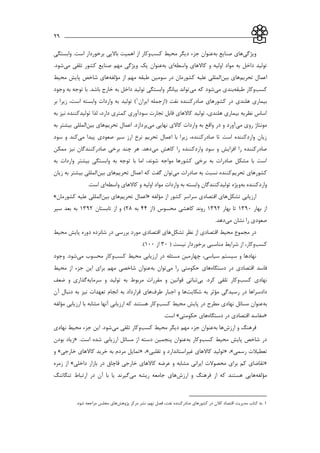 ___________________________________________________________29
‫ويژگي‬‫هاي‬‫به‬ ‫صنايع‬‫كسب‬ ‫محیط‬ ‫ديگر‬ ‫جزء‬ ‫عنوان‬‫وابستگي‬ .‫است‬ ‫برخوردار‬ ‫بااليي‬ ‫اهمیت‬ ‫از‬ ‫وكار‬
‫و‬ ‫اولیه‬ ‫مواد‬ ‫به‬ ‫داخل‬ ‫تولید‬‫واسطه‬ ‫كاالهاي‬‫به‬ ‫اي‬‫يك‬ ‫عنوان‬‫مي‬ ‫تلقي‬ ‫كشور‬ ‫صنايع‬ ‫مهم‬ ‫ويژگي‬.‫شود‬
‫اعمال‬‫تحريم‬‫هاي‬‫بین‬‫المللي‬‫علیه‬‫مؤلفه‬ ‫از‬ ‫مهم‬ ‫طبقه‬ ‫سومین‬ ‫در‬ ‫كشورمان‬‫محیط‬ ‫پايش‬ ‫شاخص‬ ‫هاي‬
‫كسب‬‫طبقه‬ ‫وكار‬‫مي‬ ‫بندي‬‫مي‬ ‫كه‬ ‫شود‬‫وجود‬ ‫به‬ ‫توجه‬ ‫با‬ .‫باشد‬ ‫خارج‬ ‫به‬ ‫داخل‬ ‫تولید‬ ‫وابستگي‬ ‫بیانگر‬ ‫تواند‬
‫هلندي‬ ‫بیماري‬‫ايران‬ ‫(ازجمله‬ ‫نفت‬ ‫صادركننده‬ ‫كشورهاي‬ ‫در‬1‫وابست‬ ‫واردات‬ ‫به‬ ‫تولید‬ )‫ه‬‫است‬‫بر‬ ‫زيرا‬ ،
‫به‬ ‫نیز‬ ‫تولیدكننده‬ ‫لذا‬ ،‫دارد‬ ‫كمتري‬ ‫سودآوري‬ ‫تجارت‬ ‫قابل‬ ‫كاالهاي‬ ‫تولید‬ ،‫هلندي‬ ‫بیماري‬ ‫نظريه‬ ‫اساس‬
‫مي‬ ‫روي‬ ‫مونتاژ‬‫مي‬ ‫نهايي‬ ‫كاالي‬ ‫واردات‬ ‫به‬ ‫واقع‬ ‫در‬ ‫و‬ ‫آورد‬‫اعمال‬ .‫پردازد‬‫تحريم‬‫هاي‬‫بین‬‫المل‬‫به‬ ‫بیشتر‬ ‫لي‬
‫مي‬ ‫پیدا‬ ‫صعودي‬ ‫سیر‬ ‫ارز‬ ‫نرخ‬ ‫تحريم‬ ‫اعمال‬ ‫با‬ ‫زيرا‬ ،‫صادركننده‬ ‫تا‬ ‫است‬ ‫واردكننده‬ ‫زيان‬‫سود‬ ‫و‬ ‫كند‬
‫مي‬ ‫كاهش‬ ‫را‬ ‫واردكننده‬ ‫سود‬ ‫و‬ ‫افزايش‬ ‫را‬ ‫صادركننده‬‫ممکن‬ ‫نیز‬ ‫صادركنندگان‬ ‫برخي‬ ‫چند‬ ‫هر‬ .‫دهد‬
‫ب‬ ‫وابستگي‬ ‫به‬ ‫توجه‬ ‫با‬ ‫اما‬ ،‫شوند‬ ‫مواجه‬ ‫كشورها‬ ‫برخي‬ ‫به‬ ‫صادرات‬ ‫مشکل‬ ‫با‬ ‫است‬‫به‬ ‫واردات‬ ‫یشتر‬
‫تحريم‬ ‫كشورهاي‬‫مي‬ ‫صادرات‬ ‫به‬ ‫نسبت‬ ‫كننده‬‫اعمال‬ ‫كه‬ ‫گفت‬ ‫توان‬‫تحريم‬‫هاي‬‫بین‬‫زيان‬ ‫به‬ ‫بیشتر‬ ‫المللي‬
‫به‬ ‫واردكننده‬‫واسطه‬ ‫كاالهاي‬ ‫و‬ ‫اولیه‬ ‫مواد‬ ‫واردات‬ ‫به‬ ‫وابسته‬ ‫تولیدكنندگان‬ ‫ويژه‬.‫است‬ ‫اي‬
‫تشکل‬ ‫ارزيابي‬‫مؤلفه‬ ‫از‬ ‫كشور‬ ‫سراسر‬ ‫اقتصادي‬ ‫هاي‬«‫اعمال‬‫تحريم‬‫هاي‬‫بین‬‫المللي‬‫علیه‬‫كشورمان‬»
‫بهار‬ ‫از‬1331‫بهار‬ ‫تا‬1332‫روند‬‫كاهشي‬‫(از‬ ‫محسوس‬44‫به‬21‫تابستان‬ ‫از‬ ‫و‬ )1332‫سیر‬ ‫بعد‬ ‫به‬
‫صعودي‬‫مي‬ ‫نشان‬ ‫را‬.‫دهد‬
‫تشکل‬ ‫نظر‬ ‫از‬ ‫اقتصادي‬ ‫محیط‬ ‫مجموع‬ ‫در‬‫محیط‬ ‫پايش‬ ‫دوره‬ ‫شانزده‬ ‫در‬ ‫بررسي‬ ‫مورد‬ ‫اقتصادي‬ ‫هاي‬
‫كسب‬( ‫نیست‬ ‫برخوردار‬ ‫مناسبي‬ ‫شرايط‬ ‫از‬ ،‫وكار‬31‫از‬111).
‫كسب‬ ‫محیط‬ ‫ارزيابي‬ ‫در‬ ‫مسئله‬ ‫چهارمین‬ ،‫سیاسي‬ ‫سیستم‬ ‫و‬ ‫نهادها‬‫مي‬ ‫محسوب‬ ‫وكار‬‫وجود‬ .‫شود‬
‫فاسد‬‫اقتصادي‬‫در‬‫دستگاه‬‫هاي‬‫مي‬ ‫را‬ ‫حکومتي‬‫به‬ ‫توان‬‫شاخصي‬ ‫عنوان‬‫مهم‬‫محیط‬ ‫از‬ ‫جزء‬ ‫اين‬ ‫براي‬
‫نهادي‬‫كسب‬‫بي‬ .‫كرد‬ ‫تلقي‬ ‫وكار‬‫ثباتي‬‫قوانین‬‫و‬‫مقررات‬‫مربوط‬‫به‬‫تولید‬‫و‬‫سرمايه‬‫و‬ ‫گذاري‬‫ضعف‬
‫دادسراها‬‫در‬‫رسیدگي‬‫مؤثر‬‫به‬‫شکايت‬‫ها‬‫و‬‫اجبار‬‫طرف‬‫هاي‬‫قرارداد‬‫به‬‫انجام‬‫تعهدات‬‫آن‬ ‫دنبال‬ ‫به‬ ‫نیز‬
‫به‬‫كسب‬ ‫محیط‬ ‫پايش‬ ‫در‬ ‫مطرح‬ ‫نهادي‬ ‫مسائل‬ ‫عنوان‬‫مؤلفه‬ ‫ارزيابي‬ ‫با‬ ‫مشابه‬ ‫آنها‬ ‫ارزيابي‬ ‫كه‬ ‫هستند‬ ‫وكار‬
«‫مفاسد‬‫اقتصادي‬‫در‬‫دستگاه‬‫هاي‬‫حکومتي‬».‫است‬
‫ارزش‬ ‫و‬ ‫فرهنگ‬‫ها‬‫به‬‫كسب‬ ‫محیط‬ ‫ديگر‬ ‫مهم‬ ‫جزء‬ ‫عنوان‬‫مي‬ ‫تلقي‬ ‫وكار‬‫نهادي‬ ‫محیط‬ ‫جزء‬ ‫اين‬ .‫شود‬
‫كسب‬ ‫محیط‬ ‫پايش‬ ‫شاخص‬ ‫در‬‫به‬ ‫وكار‬.‫است‬ ‫شده‬ ‫ارزيابي‬ ‫مسائل‬ ‫از‬ ‫دسته‬ ‫پنجمین‬ ‫عنوان‬«‫زياد‬‫بودن‬
‫تعطیالت‬‫رسمي‬»،«‫تولید‬‫كاالهاي‬‫و‬ ‫غیراستاندارد‬‫تقلبي‬»،«‫تمايل‬‫مردم‬‫به‬‫خريد‬‫كاالهاي‬‫خارجي‬»‫و‬
«‫تقاضاي‬‫كم‬‫بر‬‫اي‬‫محصوالت‬‫ايراني‬‫عرضه‬ ‫و‬ ‫مشابه‬‫كاالهاي‬‫خارجي‬‫قاچاق‬‫در‬‫بازار‬‫داخلي‬»‫زمره‬ ‫از‬
‫مؤلفه‬‫ارزش‬ ‫و‬ ‫فرهنگ‬ ‫از‬ ‫كه‬ ‫هستند‬ ‫هايي‬‫مي‬ ‫ريشه‬ ‫جامعه‬ ‫هاي‬‫تنگاتنگ‬ ‫ارتباط‬ ‫در‬ ‫آن‬ ‫با‬ ‫يا‬ ‫گیرند‬
1.‫كتاب‬ ‫به‬‫پژوهش‬ ‫مركز‬ ‫نشر‬ ،‫نهم‬ ‫فصل‬ ،‫نفت‬ ‫صادركننده‬ ‫كشورهاي‬ ‫در‬ ‫كالن‬ ‫اقتصاد‬ ‫مديريت‬.‫شود‬ ‫مراجعه‬ ‫مجلس‬ ‫هاي‬
 