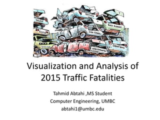 Visualization and Analysis of
2015 Traffic Fatalities
Tahmid Abtahi ,MS Student
Computer Engineering, UMBC
abtahi1@umbc.edu
 
