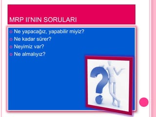 MRP II’NIN SORULARI
 Ne yapacağız, yapabilir miyiz?
 Ne kadar sürer?

 Neyimiz var?

 Ne almalıyız?
 