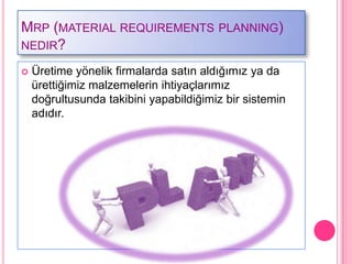 MRP (MATERIAL REQUIREMENTS PLANNING)
NEDIR?

   Üretime yönelik firmalarda satın aldığımız ya da
    ürettiğimiz malzemelerin ihtiyaçlarımız
    doğrultusunda takibini yapabildiğimiz bir sistemin
    adıdır.
 