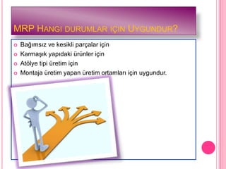 MRP HANGI DURUMLAR IÇIN UYGUNDUR?
   Bağımsız ve kesikli parçalar için
   KarmaĢık yapıdaki ürünler için
   Atölye tipi üretim için
   Montaja üretim yapan üretim ortamları için uygundur.
 