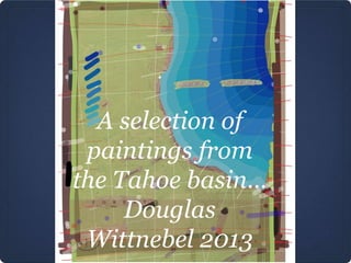 A selection of
paintings from
the Tahoe basin...
Douglas
Wittnebel 2013
 