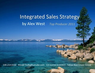 Integrated	
  Sales	
  Strategy	
  
                          by	
  Alex	
  West	
                 Top	
  Producer	
  2011	
  




530.214.6100 	
  	
  Alex@TheBigBlueLake.com 	
  CA	
  license	
  01443477	
  	
  	
  Tahoe	
  Real	
  Estate	
  Group	
  
 