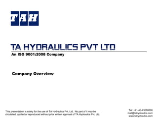 Company Overview
This presentation is solely for the use of TA Hydraulics Pvt. Ltd. No part of it may be
circulated, quoted or reproduced without prior written approval of TA Hydraulics Pvt. Ltd.
Tel: +91-40-23080898
mail@tahydraulics.com
www.tahydraulics.com
An ISO 9001:2008 Company
 