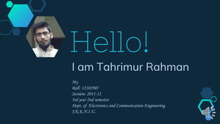 Hello!
I am Tahrimur Rahman
My
Roll: 12102907
Session: 2011-12
3rd year 2nd semester
Dept. of Electronics and Communication Engineering
J.K.K.N.I.U.
 
