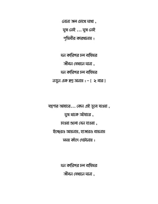 সনোনো ে সচোতখ মোখো ,
েুখ সনই ... েুখ সনই
পৃরথবীর র্োরখোনোয় ।
মন র্োররের চ বোরধ র
েীবন সযখোতন মোনো ,
মন র্োররের চ বোরধ র
ন ুন এর্ স্বপ্ন ডোনোয় । - [ ২ বোর ]
যন্ত্রেোর আধোতর... সর্ন এই ডুতব যোওয়ো ,
মুখ থোতর্ আেঁধোতর ,
চোওয়ো গুত ো সযন হোওয়ো ,
ইতেরও আয়নোয়, হোেোরও বোয়নোয়
েময় র্োেঁতদ সদোটোনোয় ।
মন র্োররের চ বোরধ র
েীবন সযখোতন মোনো ,
 