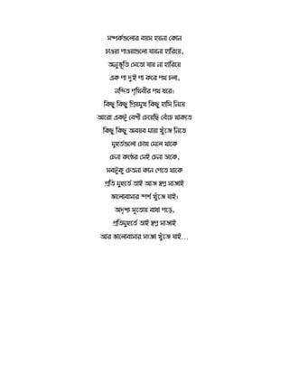 েম্পর্কগুত োর বয়ে হয়নো সর্োন
চোওয়ো পোওয়োগুত ো যোয়নো হোররতয়,
অনুভূর সেত ো যোয় নো হোররতয়
এর্ পো দুই পো র্তর পথ চ ো,
নরি পৃরথবীর পথ ধতর।
রর্ছু রর্ছু রিয়মুখ রর্ছু হোরে রনতয়
আতরো এর্টু সবশী সচতয়রছ সবেঁতচ থোর্ত
রর্ছু রর্ছু অবয়ব মোয়ো খুেঁতে রনত
মুহু কগুত ো সচোখ সমত থোতর্
সচনো র্তের সেই সচনো ডোতর্,
েবটুর্ু সচ নো র্োন সপত থোতর্
ির মুহুত ক োই আে স্বপ্ন েোেোই
ভোত োবোেোর স্পশক খুেঁতে যোই।
অদৃশয েূত োয় বোধো পতে,
ির মুহুত ক োই স্বপ্ন েোেোই
আর ভোত োবোেোর েংজ্ঞো খুেঁতে যোই…
 