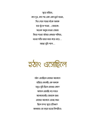 েুতে হোররতয়,
র্ দূর, র্ পথ এর্ো এর্ো ছুতট যোওয়ো,
রদন সশতে পতথর বোেঁতর্ অবোর্
হতয় খুেঁতে পোওয়ো…স োমোতর্।
অতনর্ অবুি চোওয়ো স োমোয়
রিতর পোওয়ো আেঁধোর সর্োথোয় পোর তয়,
মতনর েহীন দ্বোতর েময় র্েো নোতে…
আতছো ুরম পোতশ…
হঠোৎ এঘেমিঘ
হঠোৎ এতেরছত সচোতখর আত োত
হোররতয় সিত রছ এর্ ি তর্
বুও ুরম রছত সচোতখর সর্োতে
আেত সরতখরছ বড় য তন
ভোত োতবতেরছ স োমোতর্ িথম
সচোতখর আত োত এতেছ যখন
রছত হৃদয় েুতড় ির ক্ষতে
ভো বোেো স ো হয়নো মতনর রবপরীত ।
 