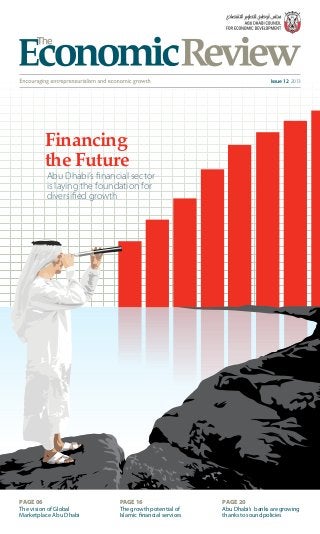 Issue 12 2013
Financing
the Future
Abu Dhabi’s financial sector
is laying the foundation for
diversified growth
PAGE 06
The vision of Global
Marketplace Abu Dhabi
PAGE 16
The growth potential of
Islamic financial services
PAGE 20
Abu Dhabi’s banks are growing
thanks to sound policies
 