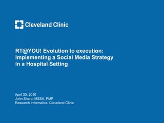 RT@YOU! Evolution to execution:
Implementing a Social Media Strategy
in a Hospital Setting




April 30, 2010
John Sharp, MSSA, PMP
Research Informatics, Cleveland Clinic
 