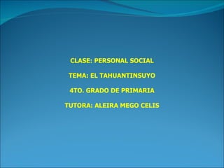 CLASE: PERSONAL SOCIAL TEMA: EL TAHUANTINSUYO 4TO. GRADO DE PRIMARIA TUTORA: ALEIRA MEGO CELIS 