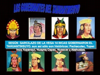 SEGÚN GARCILAZO DE LA VEGA 14 INCAS GOBERNARON EL 
TAHUANTINSUYO. aun asi sólo son históricos: Pachacutec, Tupac 
Inca Yupanqui, Huayna Capac, Huascar y Atahualpa 
 
