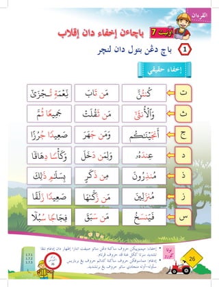 ‫القرءان‬
‫نوتا‬
‫ضورو‬
26
‫لنخر‬ ‫دان‬ ‫بتول‬ ‫دغن‬ ‫باخ‬
‫إقالب‬ ‫دان‬ ‫إخفاء‬ ‫ن‬‫ء‬‫باخا‬
‫حقيقي‬ ‫إخفاء‬
‫ت‬
َّ‫ن‬ُ‫نت‬
ُ
‫ك‬
ٰٓ َ‫ى‬
‫نث‬
ُ ۡ‫أ‬
‫ٱل‬َ‫و‬
‫م‬
ُ
‫ك‬ٰ َ
‫ن‬ۡ‫ي‬َ‫جن‬
َ
‫أ‬
‫ۥ‬ُ‫ه‬َ‫ِند‬‫ع‬
َ
‫ون‬ُ‫ر‬ِ‫ذ‬‫ن‬ُ‫م‬
َ‫ِني‬‫ل‬َ‫زن‬ُ‫م‬
َ
‫اب‬
َ
‫ت‬ ‫ن‬َ‫م‬
ۡ
‫ت‬
َ
‫ل‬
ُ
‫ق‬
َ
‫ث‬ ‫ن‬َ‫م‬
َ‫ر‬َ‫ه‬َ‫ج‬ ‫ن‬َ‫م‬َ‫و‬
َ
‫ل‬
َ
‫خ‬
َ
‫د‬ ‫ن‬َ‫ِم‬‫ل‬َ‫و‬
ٍ‫ر‬
َ
‫ك‬
َ
‫ذ‬ ‫ِن‬‫م‬
‫ا‬َ‫ه‬ٰ‫ى‬
َّ
‫ك‬َ‫ز‬ ‫ن‬َ‫م‬
ٰٓ‫ى‬َ‫ز‬ۡ‫ـج‬
ُ
‫ت‬ ٖ‫ة‬َ‫م‬ۡ‫ِع‬
ّ
‫ن‬
َّ‫م‬
ُ
‫ث‬ ‫ِيعا‬
َ‫م‬
‫ج‬
‫ا‬ً‫ز‬ُ‫ر‬ُ‫ج‬ ‫يدا‬ِ‫ع‬ َ
‫ص‬
‫ا‬
ٗ
‫اق‬
َ
‫ِه‬‫د‬ ‫سا‬
ۡ
‫أ‬
َ
‫ك‬َ‫و‬
َ
‫ِك‬‫ل‬َٰ
‫ذ‬ ٖ‫م‬ٰ َ
‫ل‬ َ‫س‬ِ‫ب‬
‫ا‬
ً
‫ق‬
َ
‫ل‬َ‫ز‬ ‫يدا‬ِ‫ع‬ َ
‫ص‬
‫ث‬
‫ج‬
‫د‬
‫ذ‬
‫ز‬
ُ
‫خ‬ َ‫نس‬َ‫ي‬
َ
‫ف‬
َ
‫ق‬َ‫ب‬َ‫س‬ ‫ن‬َ‫م‬ ‫س‬
‫تنفا‬ ‫إدغام‬ ‫دان‬ ‫إظهار‬ ‫انتارا‬ ‫صيڤت‬ ‫ساتو‬ ‫دغن‬ ‫ساكنة‬ ‫حروڤ‬ ‫مثمبوثيكن‬ :‫إخفاء‬ 	
•
.‫فرتام‬ ‫حروڤ‬ ‫فد‬ ‫غنة‬ ‫ككل‬ ‫سرتا‬ ‫تشديد‬
‫برباريس‬ ‫يغ‬ ‫حروڤ‬ ‫كدالم‬ ‫ساكنة‬ ‫حروڤ‬ ‫مماسوقكن‬ :‫إدغام‬ 	
•
.‫برتشديد‬ ‫يغ‬ ‫حروڤ‬ ‫ساتو‬ ‫منجادي‬ ‫أوله‬-‫سأوله‬ 	
7 ‫اونيت‬
1
‫بوكو‬
‫تيؤيتي‬‫اك‬
26
1.7.1
1.7.2
1.7.3
 