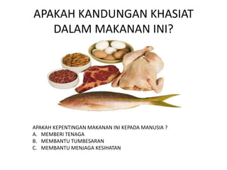 APAKAH KANDUNGAN KHASIAT
DALAM MAKANAN INI?
APAKAH KEPENTINGAN MAKANAN INI KEPADA MANUSIA ?
A. MEMBERI TENAGA
B. MEMBANTU TUMBESARAN
C. MEMBANTU MENJAGA KESIHATAN
 