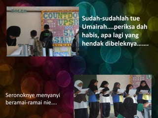 Sudah-sudahlah tue
                      Umairah….periksa dah
                      habis, apa lagi yang
                      hendak dibeleknya…….




Seronoknye menyanyi
beramai-ramai nie….
 