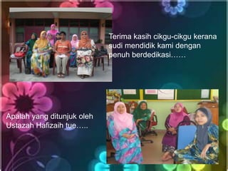 Terima kasih cikgu-cikgu kerana
                            sudi mendidik kami dengan
                            penuh berdedikasi……




Apalah yang ditunjuk oleh
Ustazah Hafizaih tue…..
 