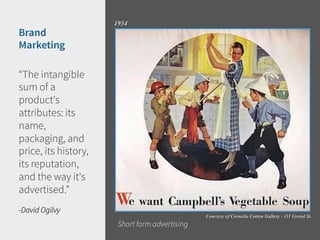 “The intangible
sum of a
product's
attributes: its
name,
packaging, and
price, its history,
its reputation,
and the way it's
advertised.”
-David Ogilvy
Short form advertising

 