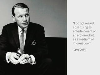 “I do not regard
advertising as
entertainment or
an art form, but
as a medium of
information.”
-David Ogilvy

 