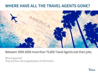 Between 1999-2009 more than 75,000 Travel Agents lost their jobs.
What happened?
They lost their role as gatekeepers of information.

 