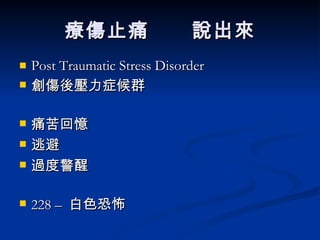 Post Traumatic Stress Disorder 創傷後壓力症候群 痛苦回憶  逃避  過度警醒  228 –  白色恐怖 療傷止痛    說出來 