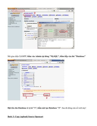 Mở giao diện XAMPP, bấm vào Admin tại dòng "MySQL", bấm tiếp vào thẻ "Database"
Đặt tên cho Database ở vị trí "1", bấm nút tạo Database "2". Sau đó đóng cửa sổ web này!
Bước 3: Copy (upload) Source Opencart
 