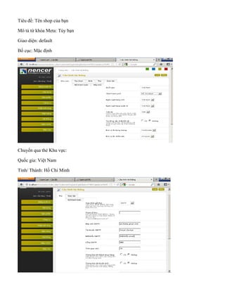 Tiêu đề: Tên shop của bạn
Mô tả từ khóa Meta: Tùy bạn
Giao diện: default
Bố cục: Mặc định
Chuyển qua thẻ Khu vực:
Quốc gia: Việt Nam
Tỉnh/ Thành: Hồ Chí Minh
 