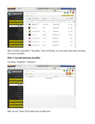 Bấm vào Menu "Sản phẩm", "Sản phẩm". Bạn cót hểt hêm, xóa, Sao chép, hoặc chỉnh sửa thông
tin của các sản phẩm.
Bước 7: Tạo một danh mục sản phẩm.
Vào Menu "Sảnphẩm", "danhmục"
Bấm vào nút "Thêm" để tạo danh mụcs ản phẩm mới
 