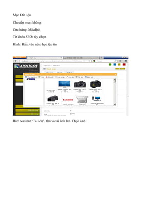 Mục Dữ liệu
Chuyên mục: không
Cửa hàng: Mặcđịnh
Từ khóa SEO: tùy chọn
Hình: Bấm vào nútc họn tập tin
Bấm vào nút "Tải lên", tìm và tải ảnh lên. Chọn ảnh!
 