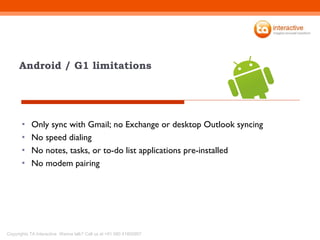 Android / G1 limitations Only sync with Gmail; no Exchange or desktop Outlook syncing No speed dialing No notes, tasks, or to-do list applications pre-installed No modem pairing 