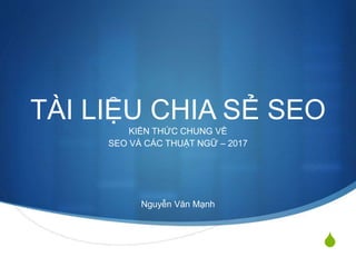 S
TÀI LIỆU CHIA SẺ SEO
KIẾN THỨC CHUNG VỀ
SEO VÀ CÁC THUẬT NGỮ – 2017
Nguyễn Văn Mạnh
 