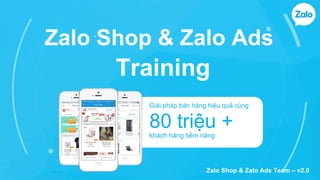 Zalo Shop & Zalo Ads
Training
Giải pháp bán hàng hiệu quả cùng
80 triệu +khách hàng tiềm năng
Zalo Shop & Zalo Ads Team – v2.0
 