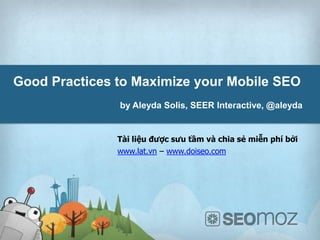 Good Practices to Maximize your Mobile SEO
               by Aleyda Solis, SEER Interactive, @aleyda


               Tài liệu được sưu tầm và chia sẻ miễn phí bởi
               www.lat.vn – www.doiseo.com


    Date:
    Author:
 