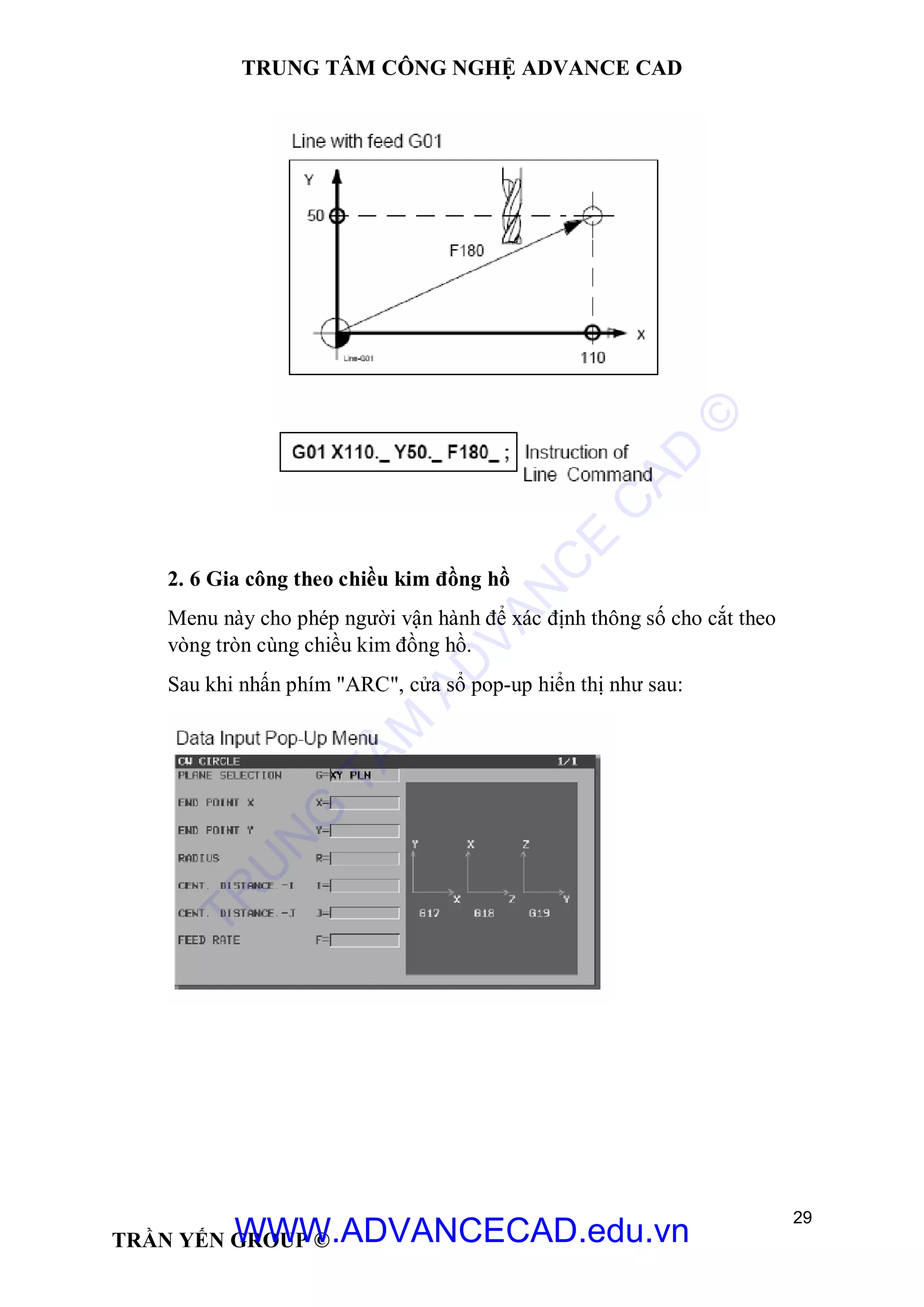 TRUNG TÂM CÔNG NGHỆ ADVANCE CAD
29
TRẦN YẾN GROUP ©
2. 6 Gia công theo chiều kim đồng hồ
Menu này cho phép người vận hành để xác định thông số cho cắt theo
vòng tròn cùng chiều kim đồng hồ.
Sau khi nhấn phím "ARC", cửa sổ pop-up hiển thị như sau:
TR
U
N
G
TÂM
AD
VAN
C
E
C
AD
©
WWW.ADVANCECAD.edu.vn
 
