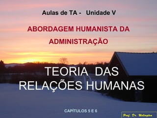 ABORDAGEM HUMANISTA DA
ADMINISTRAÇÃO
TEORIA DAS
RELAÇÕES HUMANAS
CAPÍTULOS 5 E 6
Aulas de TA - Unidade V
Prof. Dr. Welington
 