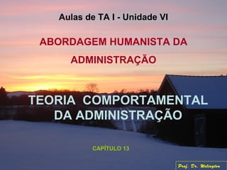 ABORDAGEM HUMANISTA DA
ADMINISTRAÇÃO
TEORIA COMPORTAMENTAL
DA ADMINISTRAÇÃO
CAPÍTULO 13
Aulas de TA I - Unidade VI
Prof. Dr. Welington
 