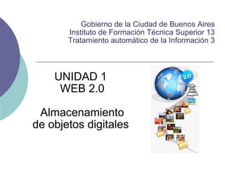 Gobierno de la Ciudad de Buenos Aires Instituto de Formación Técnica Superior 13 Tratamiento automático de la Información 3 UNIDAD 1  WEB 2.0 Almacenamiento de objetos digitales  