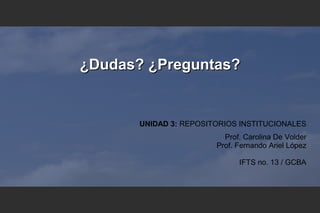 ¿Dudas? ¿Preguntas?¿Dudas? ¿Preguntas?
UNIDAD 3: REPOSITORIOS INSTITUCIONALES
Prof. Carolina De Volder
Prof. Fernando Ariel López
IFTS no. 13 / GCBA
 