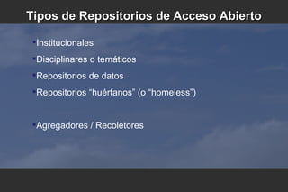 Institucionales
Disciplinares o temáticos
Repositorios de datos
Repositorios “huérfanos” (o “homeless”)
Agregadores / Recoletores
Tipos de Repositorios de Acceso AbiertoTipos de Repositorios de Acceso Abierto
 