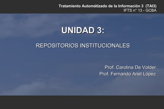 Tratamiento Automátizado de la Información 3 (TAI3)
                                        IFTS n° 13 - GCBA




       UNIDAD 3:
REPOSITORIOS INSTITUCIONALES


                             Prof. Carolina De Volder
                           Prof. Fernando Ariel López
 