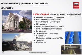Объекты ПГС
 Гидротехнические сооружения
 Канализационные колодцы
 Канализационные камеры
 Отстойники
 Полы производственных цехов
 Полы складских помещений
 Котельные
 Технические помещения
 Бойлерные
 Полы, плиты перекрытия ТЭЦ
 Трибуны
 Ступеньки
Полимерные композиции Taikor
22
1 ЖК=>3000 м2 полов технических помещений
Обеспыливание, упрочнение и защита бетона
 