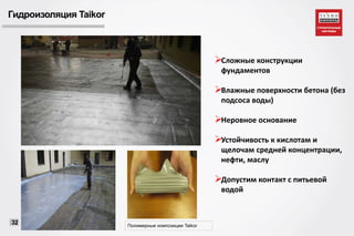 Гидроизоляция Taikor
Полимерные композиции Taikor
32
Сложные конструкции
фундаментов
Влажные поверхности бетона (без
подсоса воды)
Неровное основание
Устойчивость к кислотам и
щелочам средней концентрации,
нефти, маслу
Допустим контакт с питьевой
водой
 