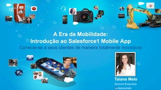 Conecte-se a seus clientes de maneira totalmente inovadora 
Taiana Melo 
Account Executive 
/taianamelo 
A Era da Mobilidade: 
Introdução ao Salesforce1 Mobile App 
 