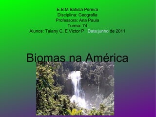 E.B.M Batista Pereira Disciplina: Geografia Professora: Ana Paula Turma: 74 Alunos: Taiany C. E Victor P  Data:junho  de 2011 Biomas na América 